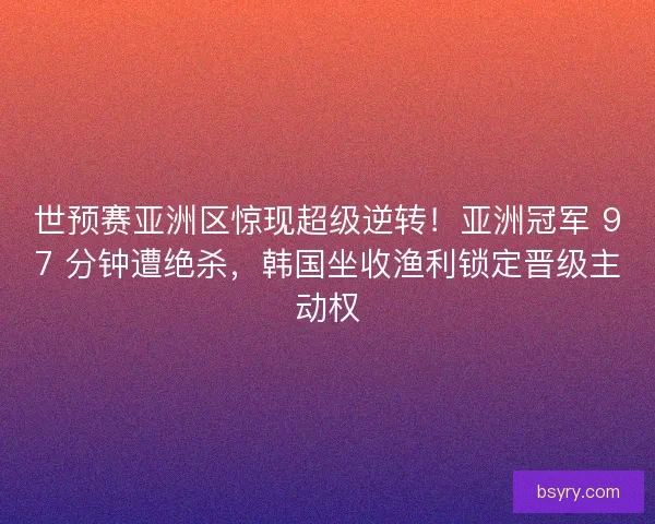 世预赛亚洲区惊现超级逆转！亚洲冠军 97 分钟遭绝杀，韩国坐收渔利锁定晋级主动权