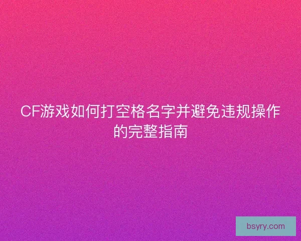 CF游戏如何打空格名字并避免违规操作的完整指南
