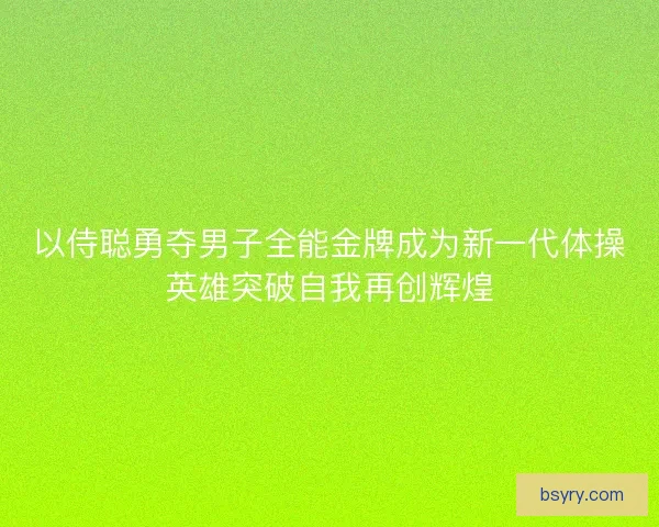 以侍聪勇夺男子全能金牌成为新一代体操英雄突破自我再创辉煌