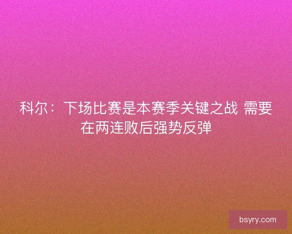 科尔：下场比赛是本赛季关键之战 需要在两连败后强势反弹
