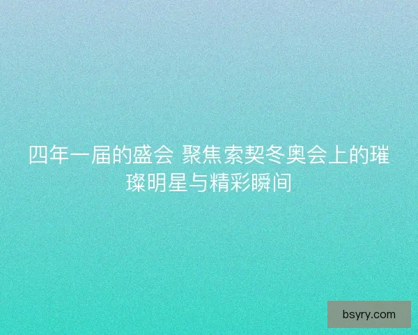 四年一届的盛会 聚焦索契冬奥会上的璀璨明星与精彩瞬间