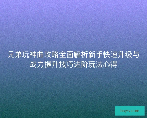 兄弟玩神曲攻略全面解析新手快速升级与战力提升技巧进阶玩法心得