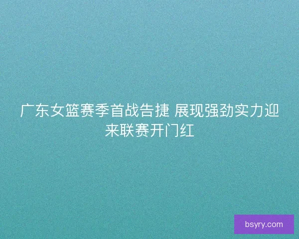 广东女篮赛季首战告捷 展现强劲实力迎来联赛开门红