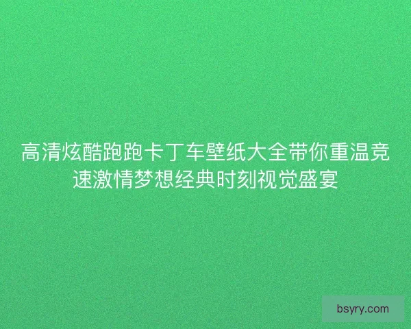 高清炫酷跑跑卡丁车壁纸大全带你重温竞速激情梦想经典时刻视觉盛宴